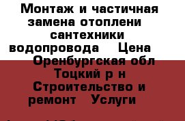 Монтаж и частичная замена отоплени , сантехники, водопровода. › Цена ­ 100 - Оренбургская обл., Тоцкий р-н Строительство и ремонт » Услуги   